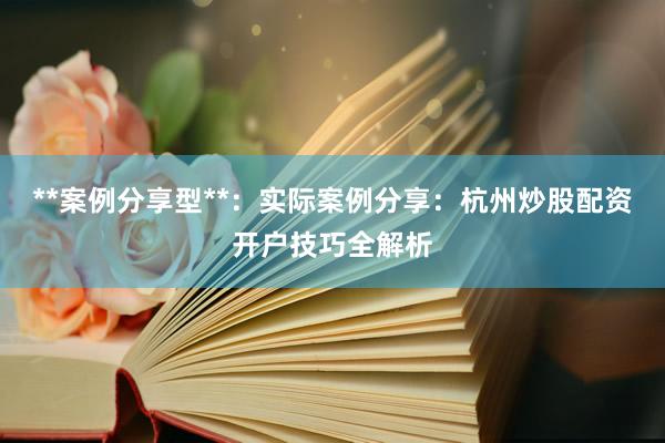 **案例分享型**：实际案例分享：杭州炒股配资开户技巧全解析