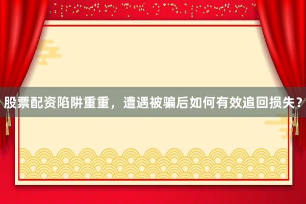 股票配资陷阱重重，遭遇被骗后如何有效追回损失？