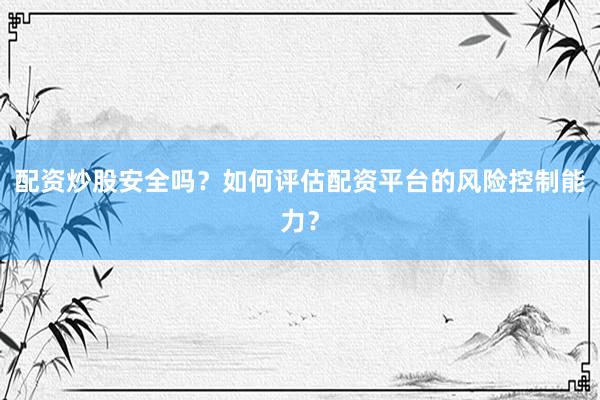配资炒股安全吗？如何评估配资平台的风险控制能力？