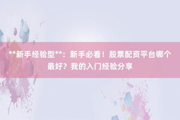 **新手经验型**：新手必看！股票配资平台哪个最好？我的入门经验分享