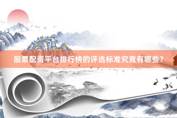 股票配资平台排行榜的评选标准究竟有哪些？