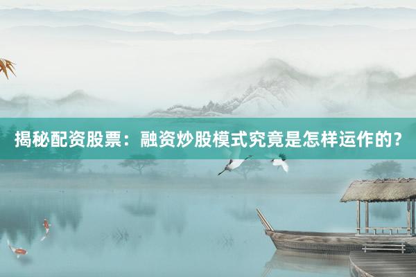 揭秘配资股票：融资炒股模式究竟是怎样运作的？