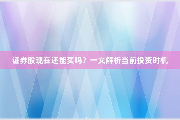 证券股现在还能买吗？一文解析当前投资时机