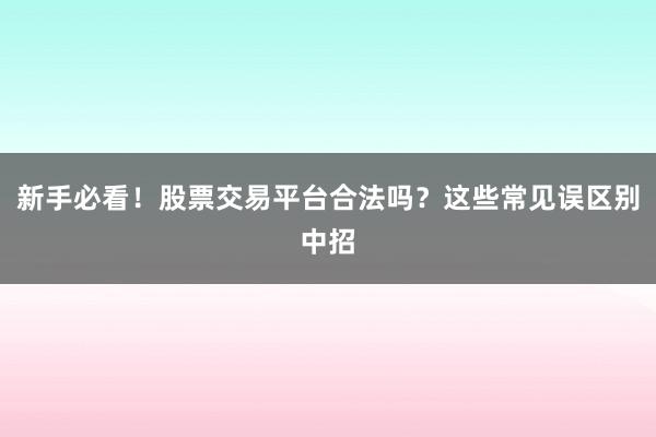 新手必看！股票交易平台合法吗？这些常见误区别中招