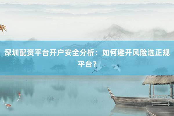 深圳配资平台开户安全分析：如何避开风险选正规平台？