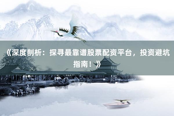 《深度剖析：探寻最靠谱股票配资平台，投资避坑指南！》