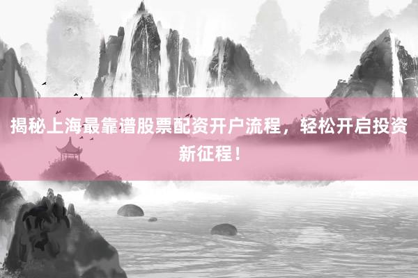 揭秘上海最靠谱股票配资开户流程，轻松开启投资新征程！