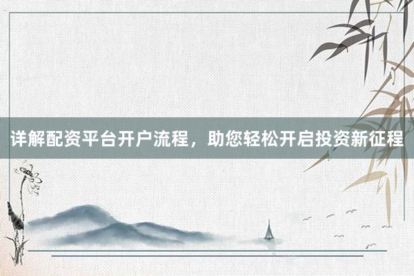 详解配资平台开户流程，助您轻松开启投资新征程
