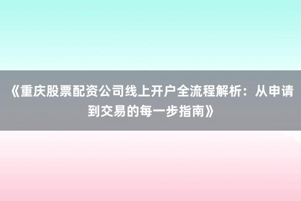 《重庆股票配资公司线上开户全流程解析：从申请到交易的每一步指南》