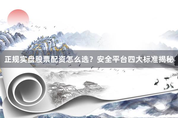 正规实盘股票配资怎么选？安全平台四大标准揭秘