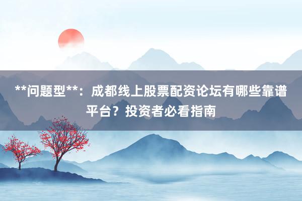 **问题型**：成都线上股票配资论坛有哪些靠谱平台？投资者必看指南