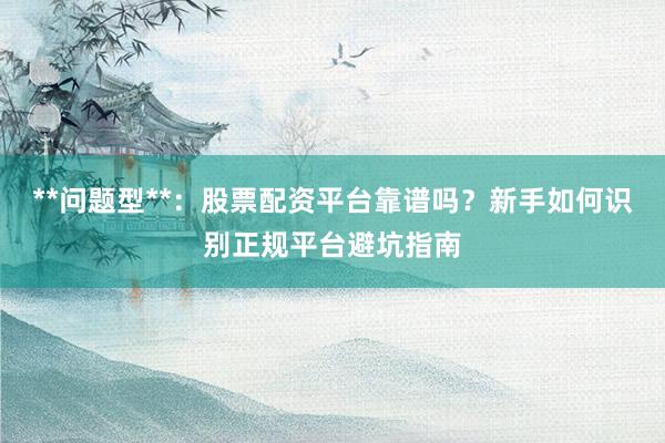 **问题型**：股票配资平台靠谱吗？新手如何识别正规平台避坑指南