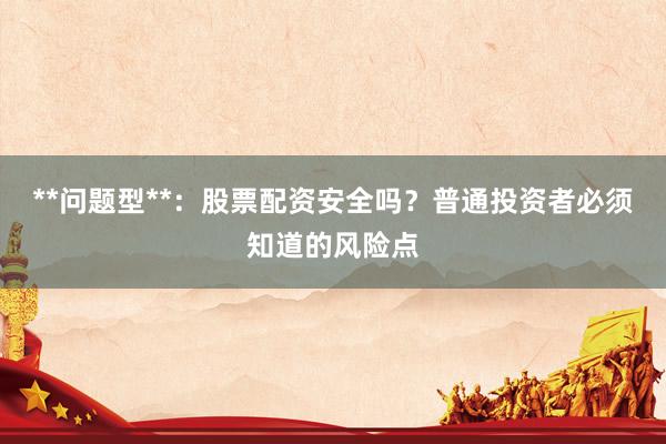 **问题型**：股票配资安全吗？普通投资者必须知道的风险点