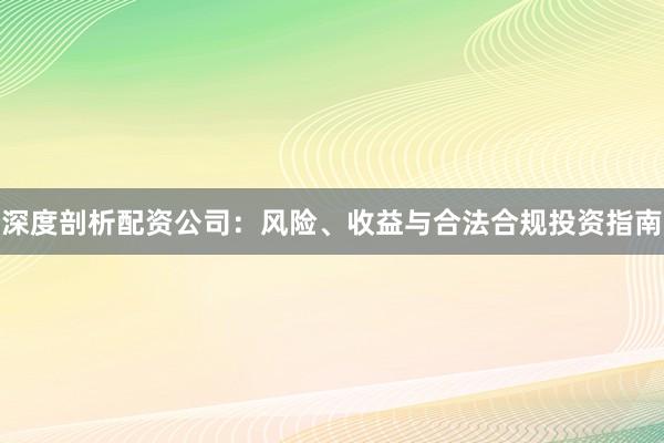 深度剖析配资公司：风险、收益与合法合规投资指南