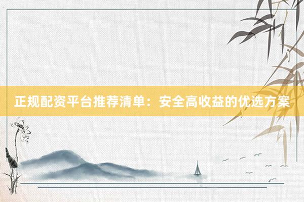 正规配资平台推荐清单：安全高收益的优选方案