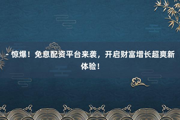 - 惊爆！免息配资平台来袭，开启财富增长超爽新体验！