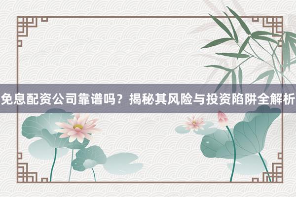 免息配资公司靠谱吗？揭秘其风险与投资陷阱全解析