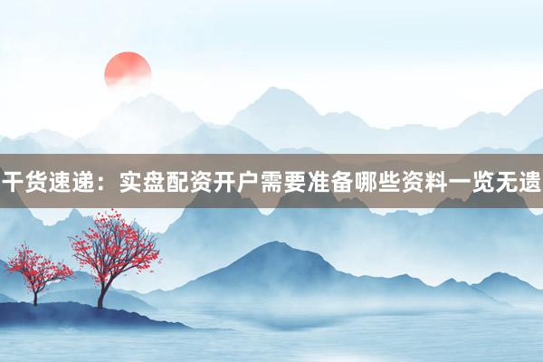 干货速递：实盘配资开户需要准备哪些资料一览无遗