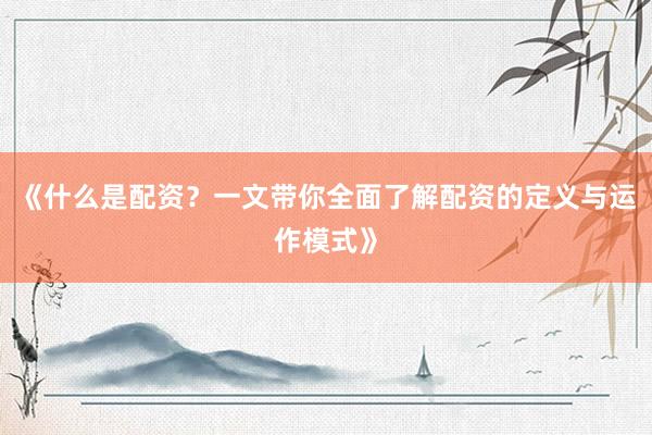 《什么是配资？一文带你全面了解配资的定义与运作模式》
