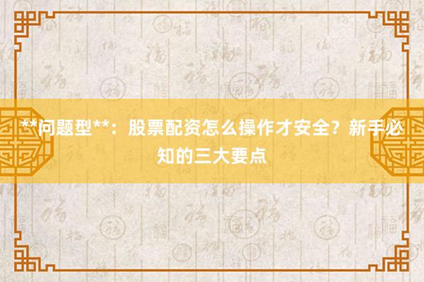 **问题型**：股票配资怎么操作才安全？新手必知的三大要点