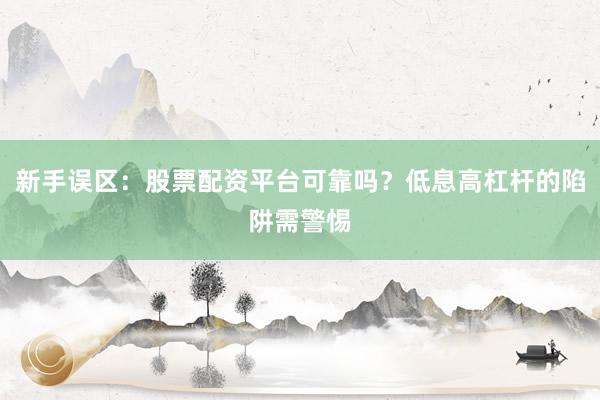 新手误区：股票配资平台可靠吗？低息高杠杆的陷阱需警惕