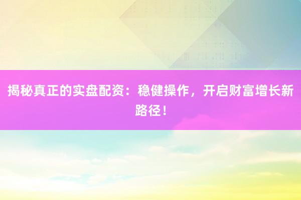 揭秘真正的实盘配资：稳健操作，开启财富增长新路径！