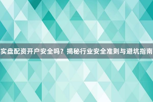 实盘配资开户安全吗？揭秘行业安全准则与避坑指南