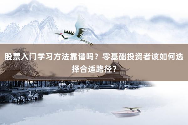 股票入门学习方法靠谱吗？零基础投资者该如何选择合适路径？
