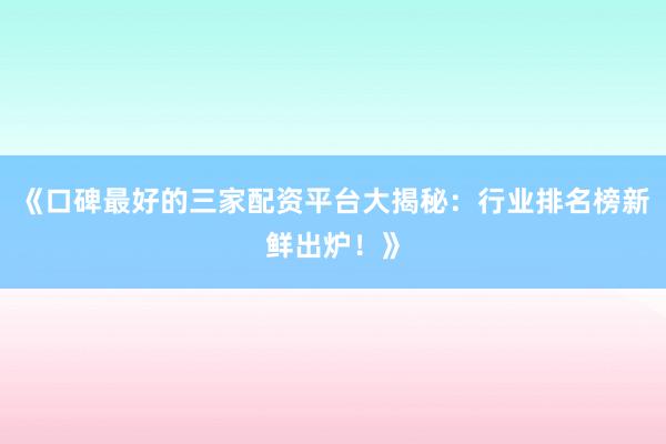 《口碑最好的三家配资平台大揭秘：行业排名榜新鲜出炉！》