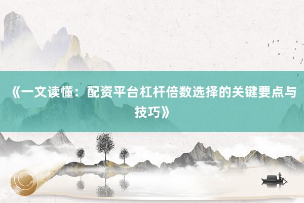 《一文读懂：配资平台杠杆倍数选择的关键要点与技巧》