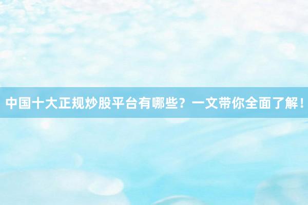 中国十大正规炒股平台有哪些？一文带你全面了解！