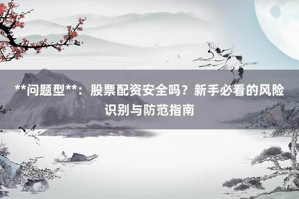 **问题型**：股票配资安全吗？新手必看的风险识别与防范指南