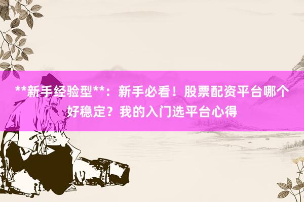**新手经验型**：新手必看！股票配资平台哪个好稳定？我的入门选平台心得