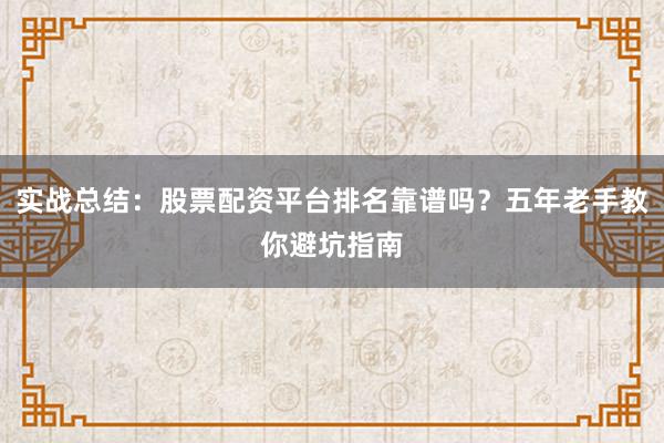 实战总结：股票配资平台排名靠谱吗？五年老手教你避坑指南