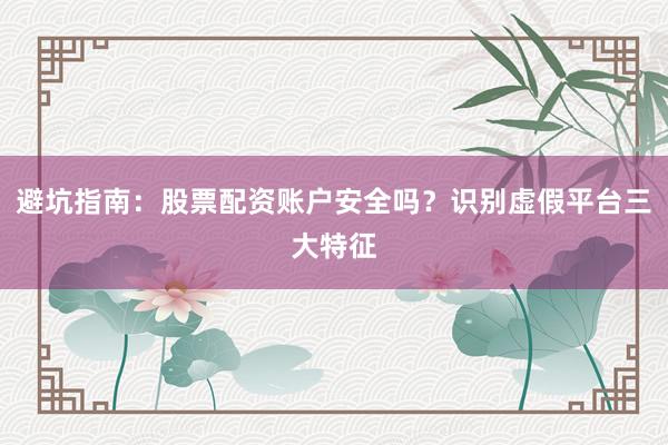 避坑指南：股票配资账户安全吗？识别虚假平台三大特征