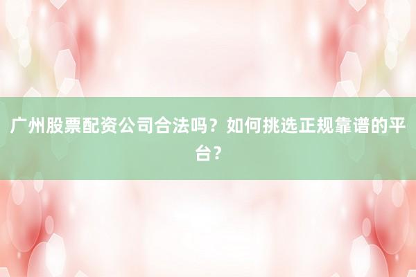 广州股票配资公司合法吗？如何挑选正规靠谱的平台？