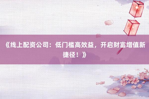 《线上配资公司：低门槛高效益，开启财富增值新捷径！》