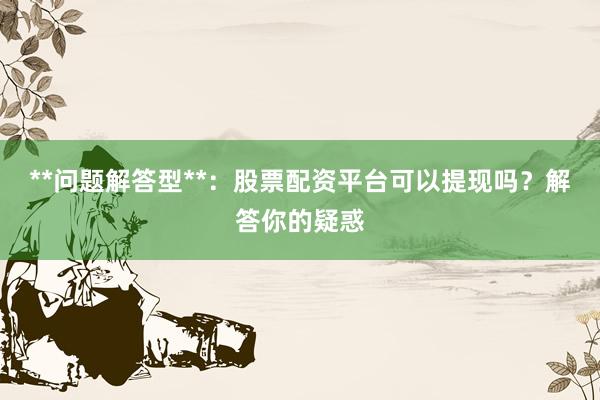 **问题解答型**：股票配资平台可以提现吗？解答你的疑惑