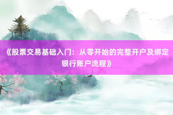 《股票交易基础入门：从零开始的完整开户及绑定银行账户流程》