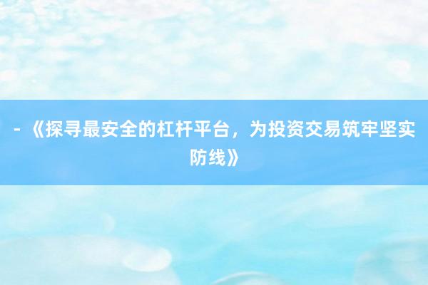 - 《探寻最安全的杠杆平台，为投资交易筑牢坚实防线》