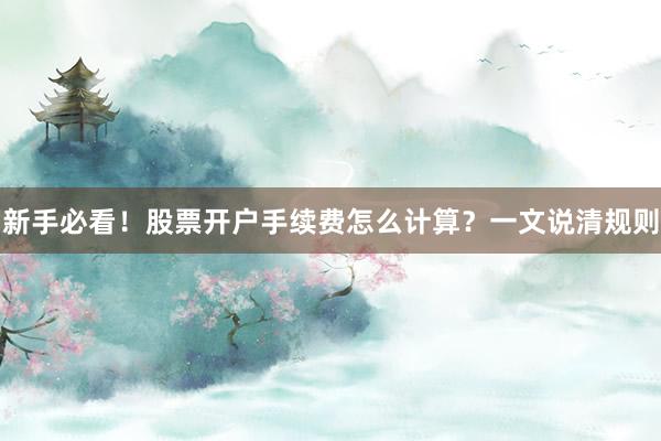 新手必看！股票开户手续费怎么计算？一文说清规则