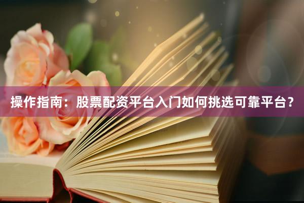 操作指南：股票配资平台入门如何挑选可靠平台？