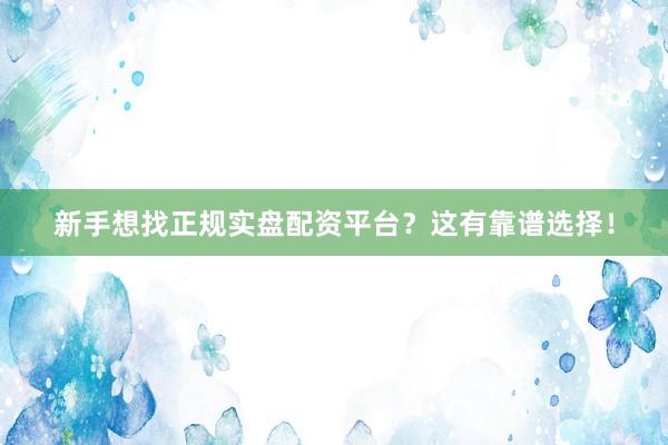 新手想找正规实盘配资平台？这有靠谱选择！