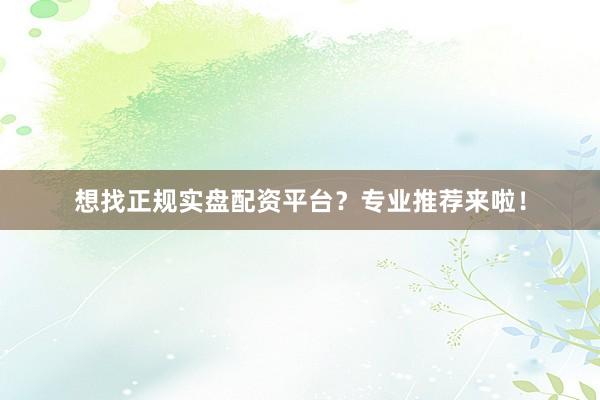 想找正规实盘配资平台？专业推荐来啦！