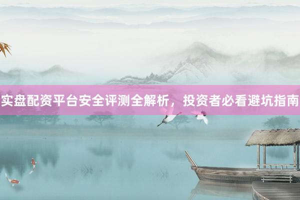 实盘配资平台安全评测全解析，投资者必看避坑指南