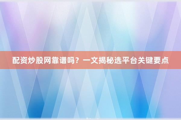 配资炒股网靠谱吗？一文揭秘选平台关键要点