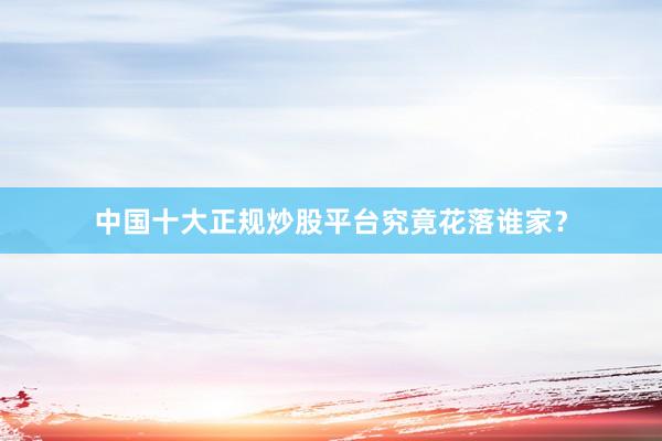 中国十大正规炒股平台究竟花落谁家？