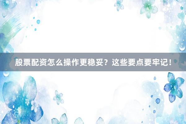 股票配资怎么操作更稳妥？这些要点要牢记！