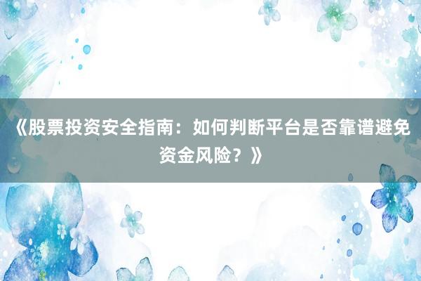 《股票投资安全指南:如何判断平台是否靠谱避免资金风险?》