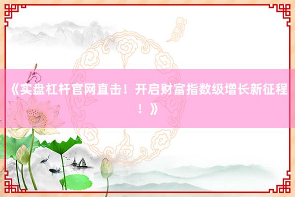 《实盘杠杆官网直击!开启财富指数级增长新征程!》
